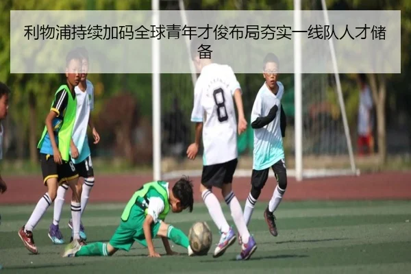 利物浦持续加码全球青年才俊布局夯实一线队人才储备